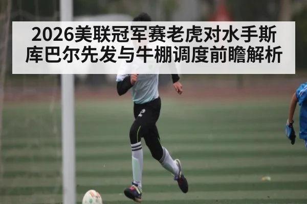 2026美联冠军赛老虎对水手斯库巴尔先发与牛棚调度前瞻解析