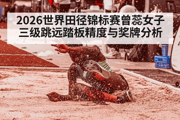 2026世界田径锦标赛曾蕊女子三级跳远踏板精度与奖牌分析