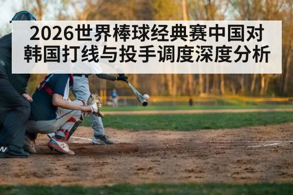 2026世界棒球经典赛中国对韩国打线与投手调度深度分析